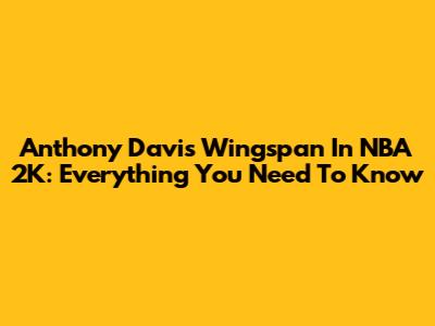 Anthony Davis Wingspan In NBA 2K: Everything You Need To Know