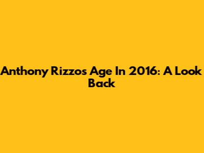 Anthony Rizzo's Age In 2016: A Look Back