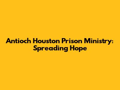 Antioch Houston Prison Ministry: Spreading Hope
