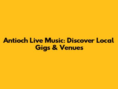 Antioch Live Music: Discover Local Gigs & Venues
