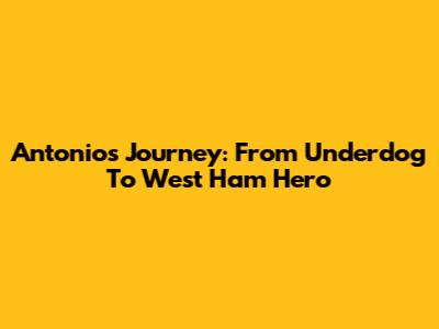 Antonio's Journey: From Underdog To West Ham Hero