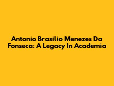 Antonio Brasilio Menezes Da Fonseca: A Legacy In Academia