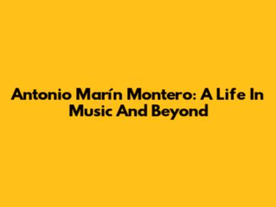 Antonio Marín Montero: A Life In Music And Beyond