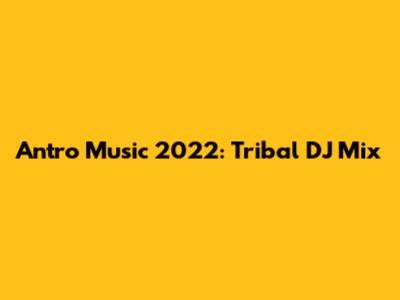 Antro Music 2022: Tribal DJ Mix