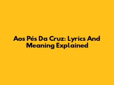 Aos Pés Da Cruz: Lyrics And Meaning Explained