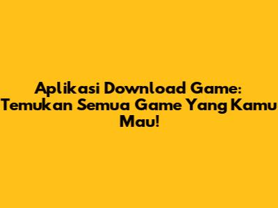 Aplikasi Download Game: Temukan Semua Game Yang Kamu Mau!
