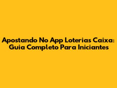 Apostando No App Loterias Caixa: Guia Completo Para Iniciantes