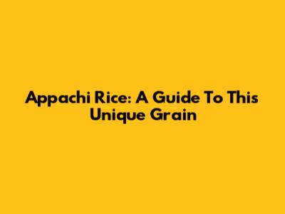 Appachi Rice: A Guide To This Unique Grain