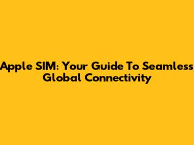 Apple SIM: Your Guide To Seamless Global Connectivity