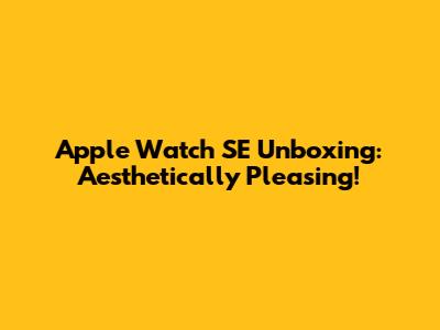 Apple Watch SE Unboxing: Aesthetically Pleasing!