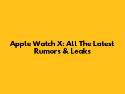 Apple Watch X: All The Latest Rumors & Leaks