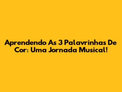 Aprendendo As 3 Palavrinhas De Cor: Uma Jornada Musical!