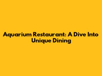 Aquarium Restaurant: A Dive Into Unique Dining