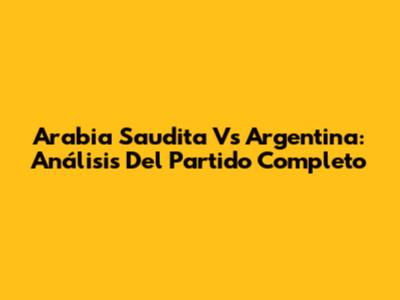 Arabia Saudita Vs Argentina: Análisis Del Partido Completo
