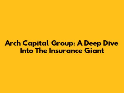 Arch Capital Group: A Deep Dive Into The Insurance Giant
