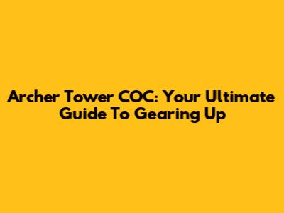 Archer Tower COC: Your Ultimate Guide To Gearing Up