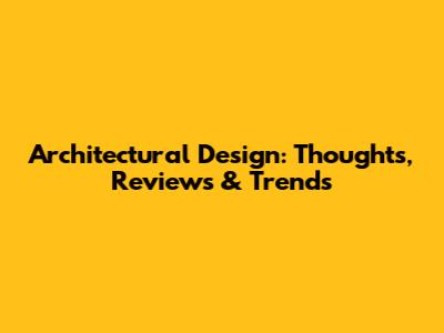 Architectural Design: Thoughts, Reviews & Trends