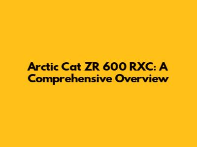 Arctic Cat ZR 600 RXC: A Comprehensive Overview