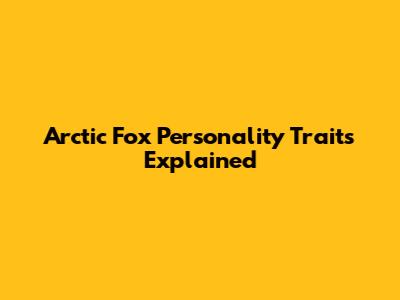 Arctic Fox Personality Traits Explained