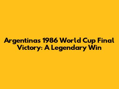 Argentina's 1986 World Cup Final Victory: A Legendary Win