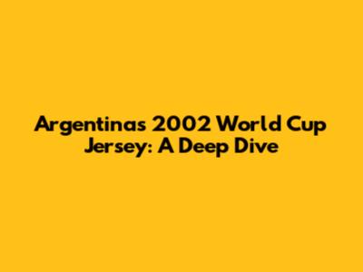 Argentina's 2002 World Cup Jersey: A Deep Dive