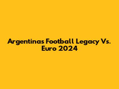 Argentina's Football Legacy Vs. Euro 2024