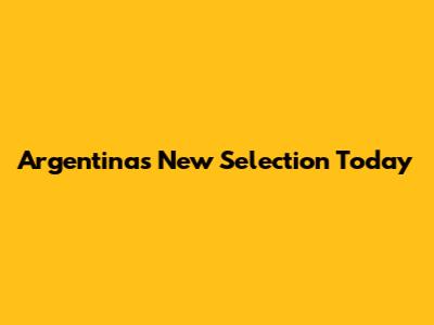 Argentina's New Selection Today