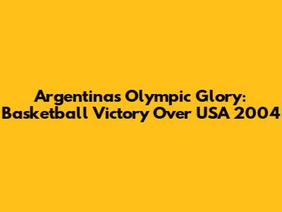 Argentina's Olympic Glory: Basketball Victory Over USA 2004