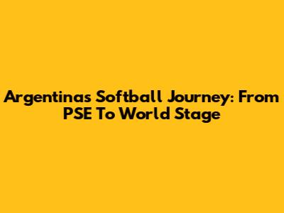Argentina's Softball Journey: From PSE To World Stage