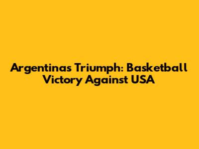 Argentina's Triumph: Basketball Victory Against USA