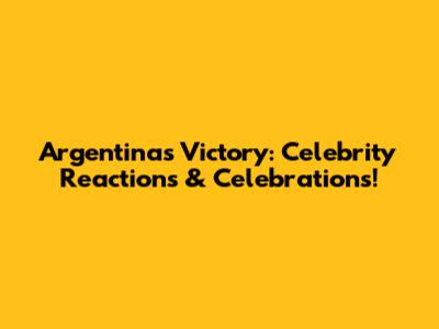 Argentina's Victory: Celebrity Reactions & Celebrations!