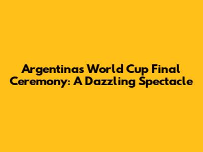 Argentina's World Cup Final Ceremony: A Dazzling Spectacle
