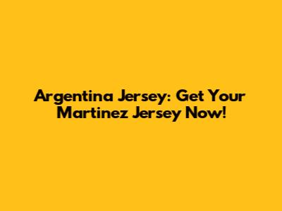 Argentina Jersey: Get Your Martinez Jersey Now!