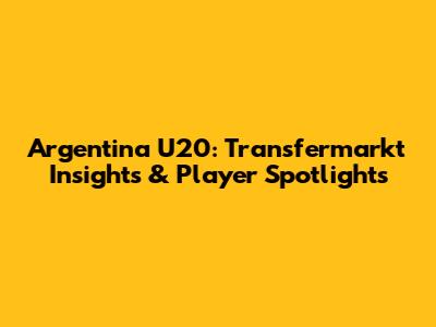 Argentina U20: Transfermarkt Insights & Player Spotlights