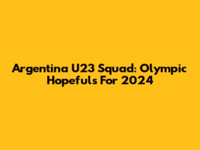 Argentina U23 Squad: Olympic Hopefuls For 2024