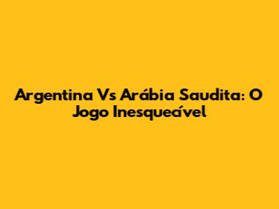 Argentina Vs Arábia Saudita: O Jogo Inesquecível