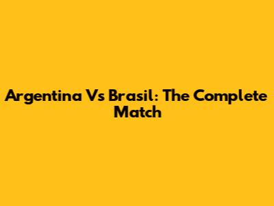 Argentina Vs Brasil: The Complete Match