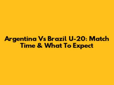 Argentina Vs Brazil U-20: Match Time & What To Expect