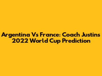 Argentina Vs France: Coach Justin's 2022 World Cup Prediction