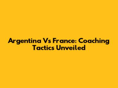 Argentina Vs France: Coaching Tactics Unveiled