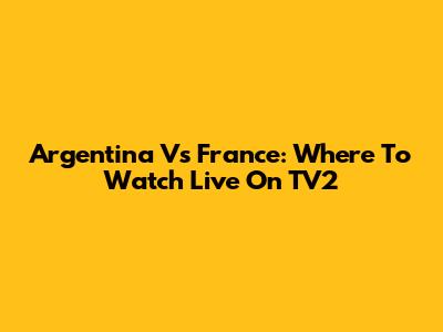 Argentina Vs France: Where To Watch Live On TV2