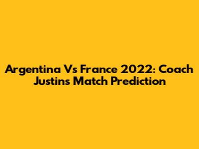 Argentina Vs France 2022: Coach Justin's Match Prediction