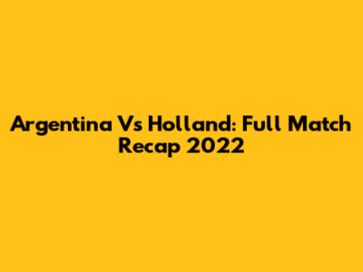 Argentina Vs Holland: Full Match Recap 2022