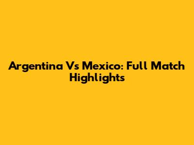 Argentina Vs Mexico: Full Match Highlights