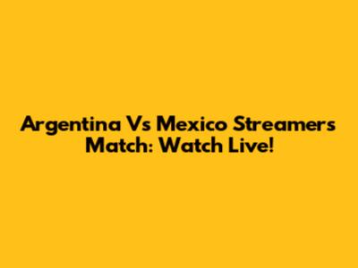 Argentina Vs Mexico Streamers Match: Watch Live!