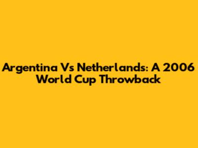 Argentina Vs Netherlands: A 2006 World Cup Throwback