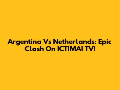 Argentina Vs Netherlands: Epic Clash On ICTIMAI TV!