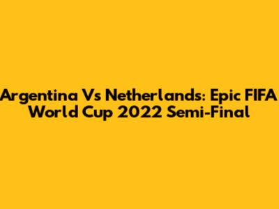 Argentina Vs Netherlands: Epic FIFA World Cup 2022 Semi-Final