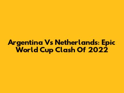Argentina Vs Netherlands: Epic World Cup Clash Of 2022
