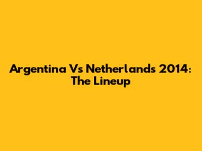 Argentina Vs Netherlands 2014: The Lineup